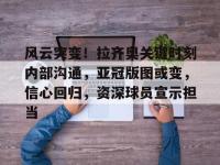 风云突变！拉齐奥关键时刻内部沟通，亚冠版图或变，信心回归，资深球员宣示担当的简单介绍-完美娱乐网站