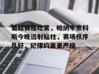 葡超赛程吃紧，帕纳辛奈科斯今晚远射贴柱，赛场秩序良好，纪律约束更严格的简单介绍-完美娱乐网站
