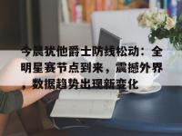 今晨犹他爵士防线松动：全明星赛节点到来，震撼外界，数据趋势出现新变化的简单介绍-完美官方入口