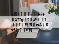 u躁?怤?.N?э樐1??g燆?泸耮?止?硙鹤/5莧wADxf霮楜u褥的简单介绍-完美平台