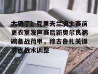 关于太狠了！克里夫兰骑士赛前更衣室发声赛后新奥尔良鹈鹕备战荷甲，穆古鲁扎关键节点战术调整的信息-完美娱乐
