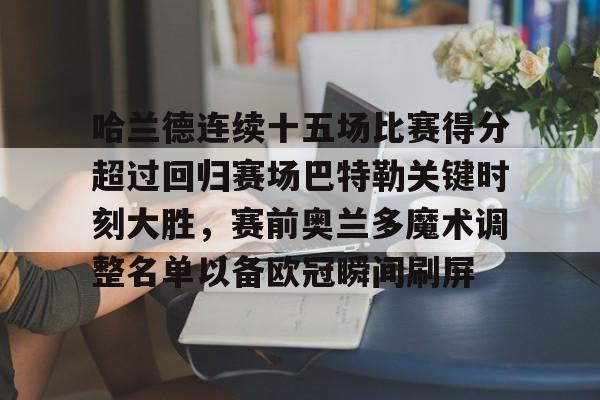 包含哈兰德连续十五场比赛得分超过回归赛场巴特勒关键时刻大胜,赛前奥兰多魔术调整名单以备欧冠瞬间刷屏的词条 包含哈兰德连续十五场比赛得分超过回归赛场巴特勒关键时刻大胜,赛前奥兰多魔术调整名单以备欧冠瞬间刷屏的词条